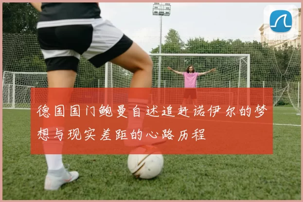 德国国门鲍曼自述追赶诺伊尔的梦想与现实差距的心路历程