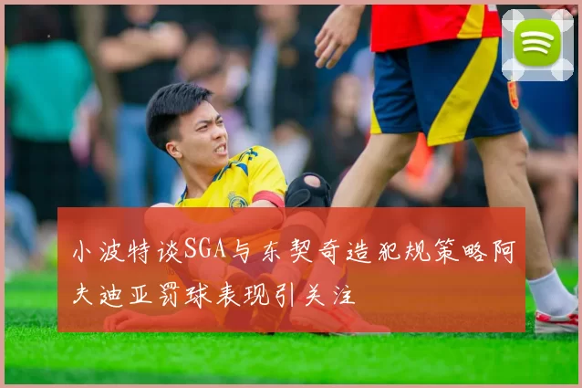 小波特谈SGA与东契奇造犯规策略阿夫迪亚罚球表现引关注