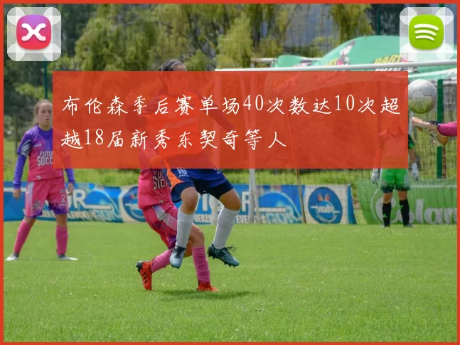 布伦森季后赛单场40次数达10次超越18届新秀东契奇等人