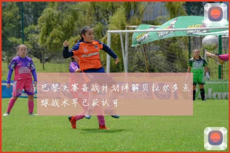 巴黎决赛备战计划详解贝拉尔多点球战术早已获认可