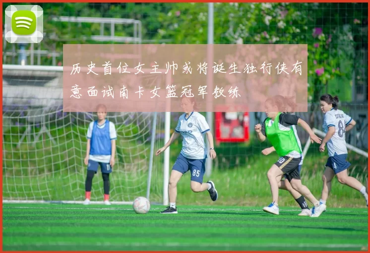 历史首位女主帅或将诞生独行侠有意面试南卡女篮冠军教练