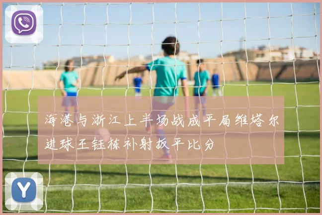 海港与浙江上半场战成平局维塔尔进球王钰栋补射扳平比分