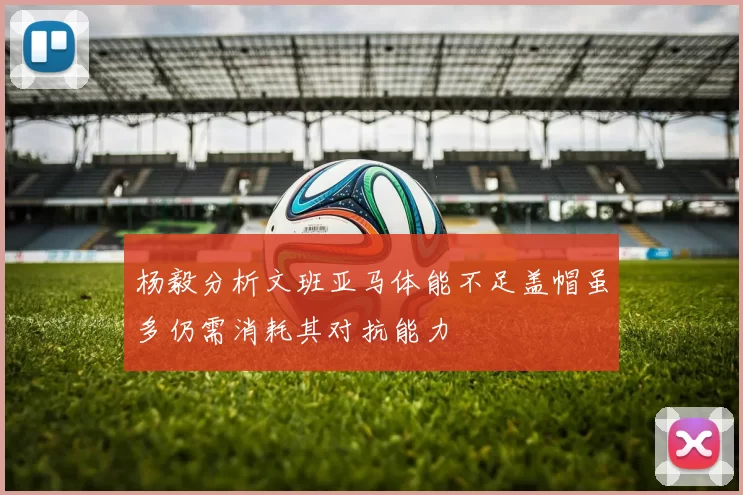 杨毅分析文班亚马体能不足盖帽虽多仍需消耗其对抗能力