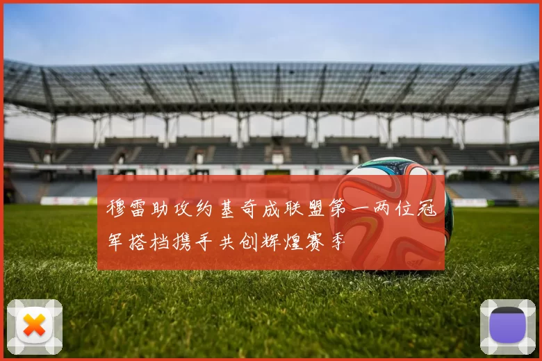 穆雷助攻约基奇成联盟第一两位冠军搭档携手共创辉煌赛季
