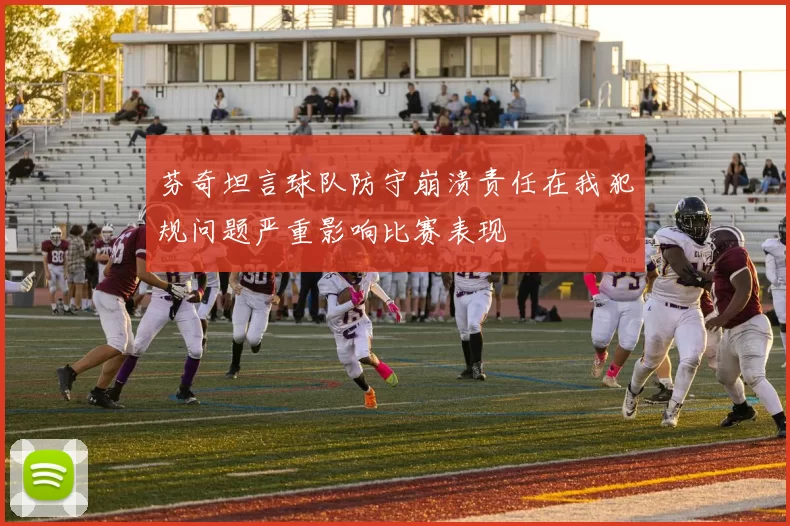 芬奇坦言球队防守崩溃责任在我犯规问题严重影响比赛表现