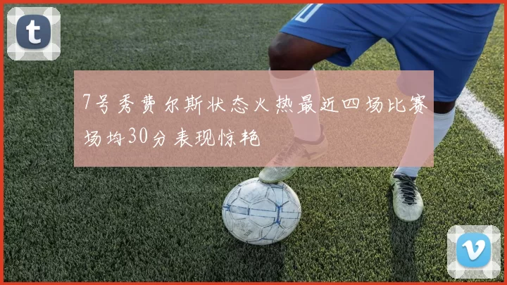 7号秀费尔斯状态火热最近四场比赛场均30分表现惊艳