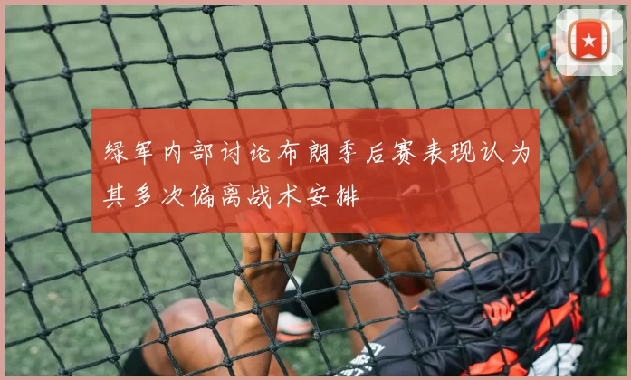 绿军内部讨论布朗季后赛表现认为其多次偏离战术安排