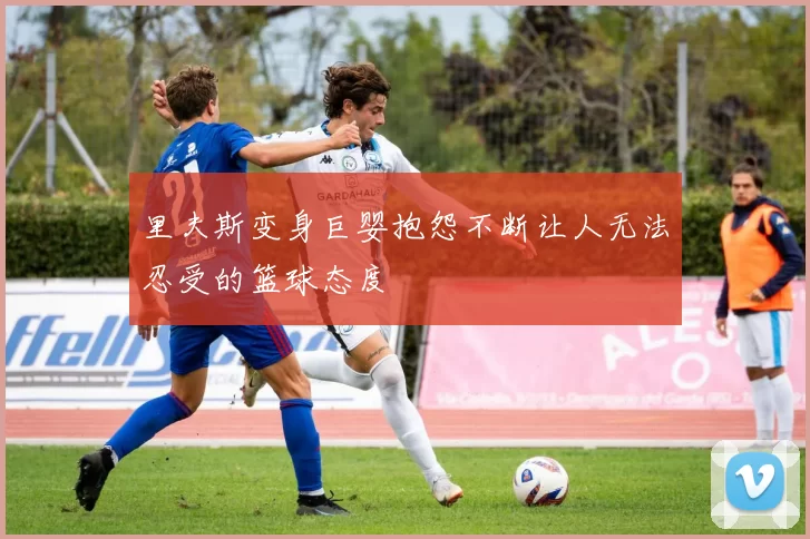 里夫斯变身巨婴抱怨不断让人无法忍受的篮球态度