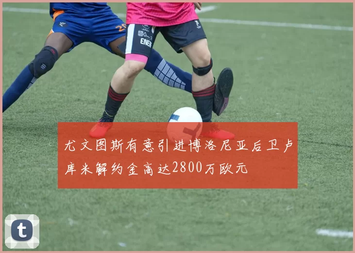 尤文图斯有意引进博洛尼亚后卫卢库米解约金高达2800万欧元