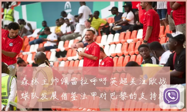 森林主帅佩雷拉呼吁英超关注欧战球队发展借鉴法甲对巴黎的支持模式