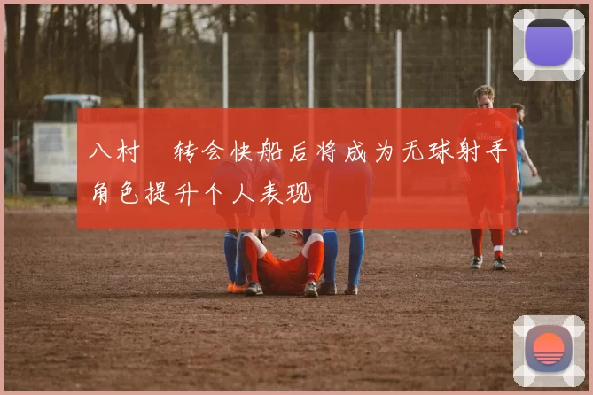 八村塁转会快船后将成为无球射手角色提升个人表现