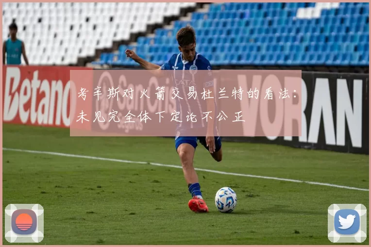 考辛斯对火箭交易杜兰特的看法：未见完全体下定论不公正