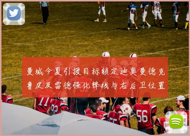曼城今夏引援目标锁定迪奥曼德克鲁皮及雷德强化锋线与右后卫位置