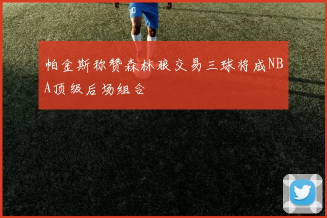 帕金斯称赞森林狼交易三球将成NBA顶级后场组合