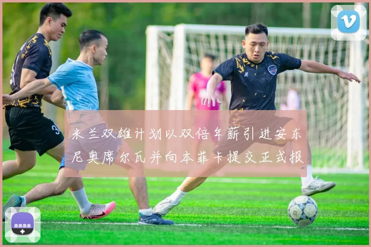米兰双雄计划以双倍年薪引进安东尼奥席尔瓦并向本菲卡提交正式报价